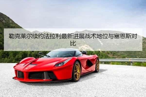 勒克莱尔续约法拉利最新进展战术地位与塞恩斯对比