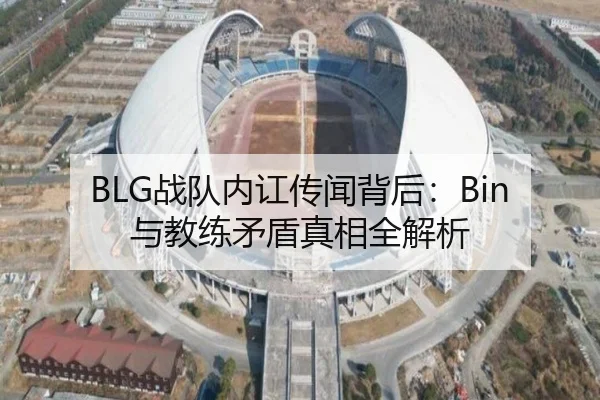 BLG战队内讧传闻背后：Bin与教练矛盾真相全解析