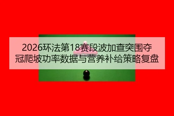 2026环法第18赛段波加查突围夺冠爬坡功率数据与营养补给策略复盘